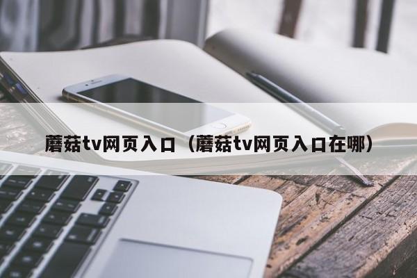 蘑菇tv网页入口（蘑菇tv网页入口在哪）