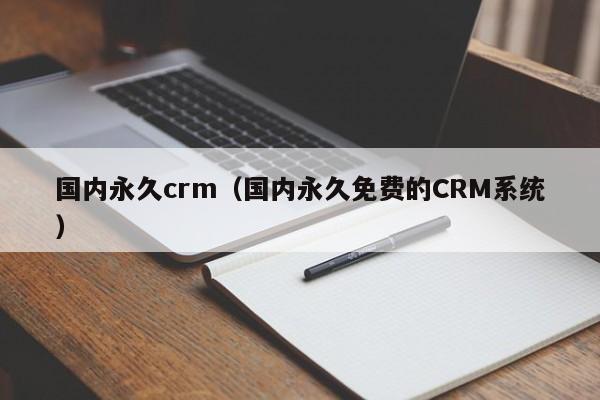 国内永久crm（国内永久免费的CRM系统）