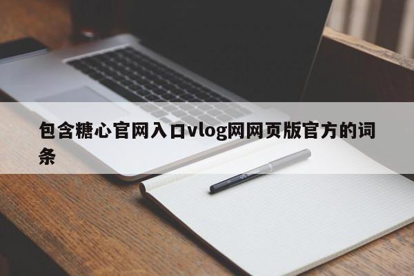 包含糖心官网入口vlog网网页版官方的词条