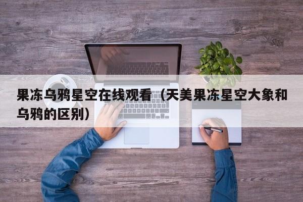 果冻乌鸦星空在线观看（天美果冻星空大象和乌鸦的区别）