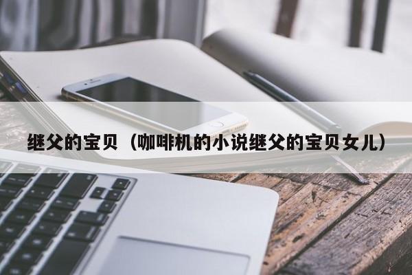 继父的宝贝（咖啡机的小说继父的宝贝女儿）