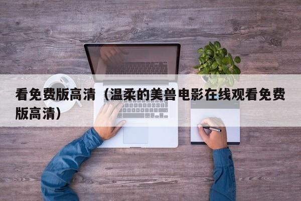 看免费版高清（温柔的美兽电影在线观看免费版高清）