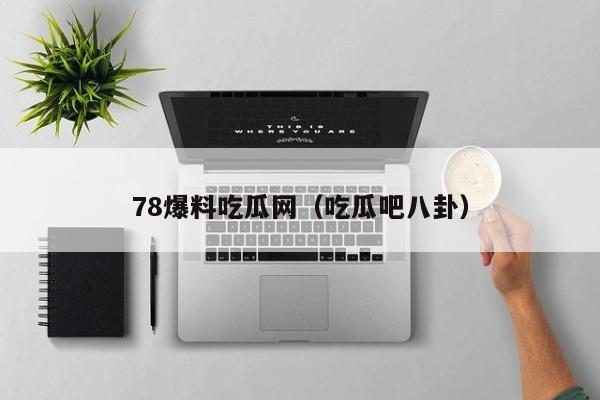 78爆料吃瓜网（吃瓜吧八卦）
