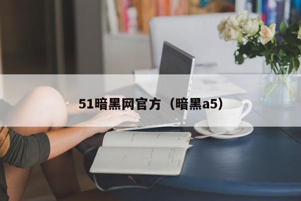 51暗黑网官方（暗黑a5）