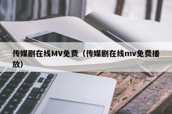 传媒剧在线MV免费（传媒剧在线mv免费播放）