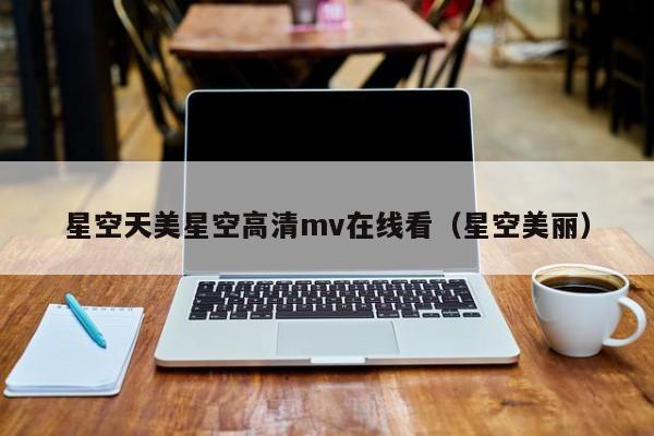 星空天美星空高清mv在线看（星空美丽）
