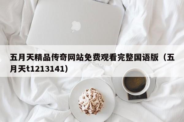 五月天精品传奇网站免费观看完整国语版（五月天t1213141）