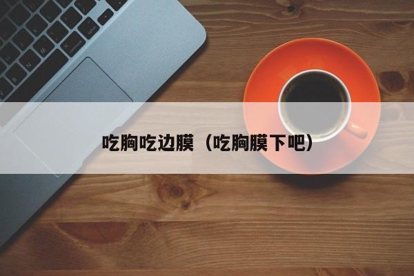 吃胸吃边膜（吃胸膜下吧）