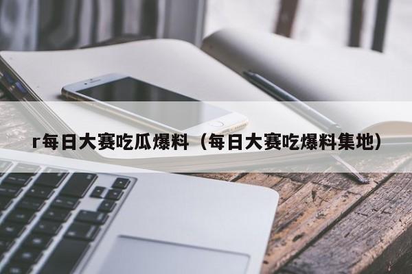 r每日大赛吃瓜爆料（每日大赛吃爆料集地）