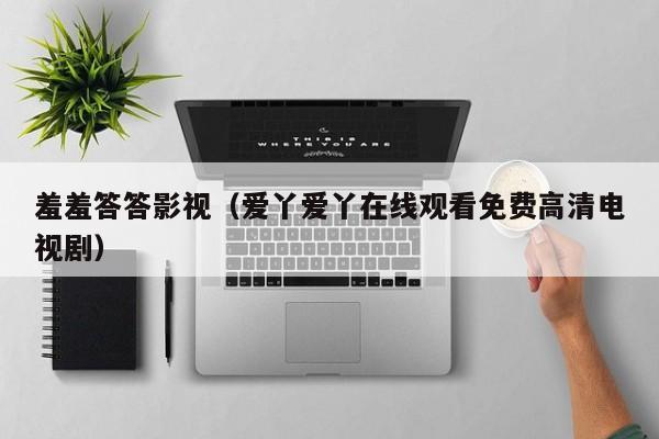 羞羞答答影视（爱丫爱丫在线观看免费高清电视剧）