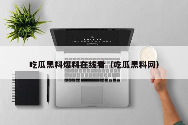 吃瓜黑料爆料在线看（吃瓜黑料网）