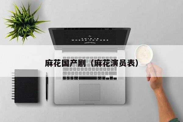 麻花国产剧（麻花演员表）