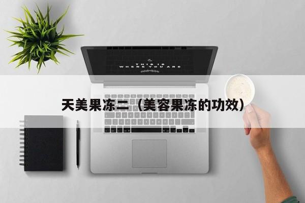 天美果冻二（美容果冻的功效）