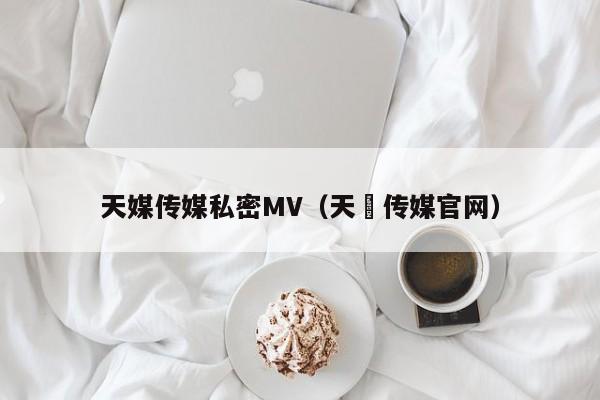 天媒传媒私密MV（天犇传媒官网）