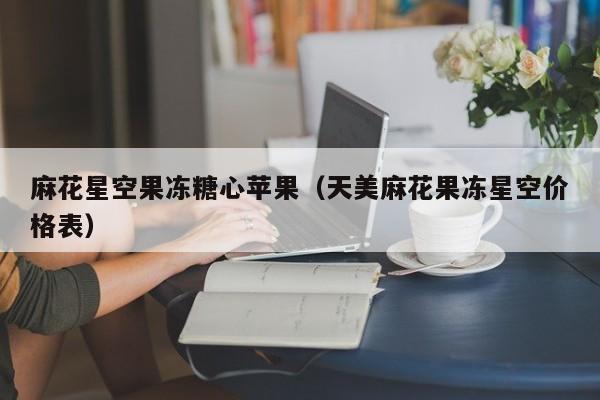 麻花星空果冻糖心苹果（天美麻花果冻星空价格表）