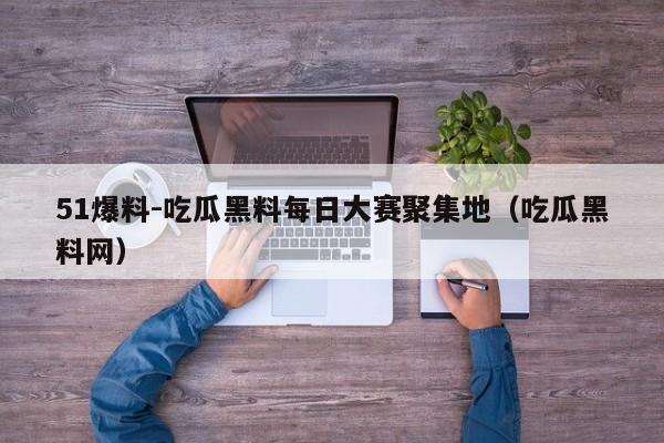 51爆料-吃瓜黑料每日大赛聚集地（吃瓜黑料网）