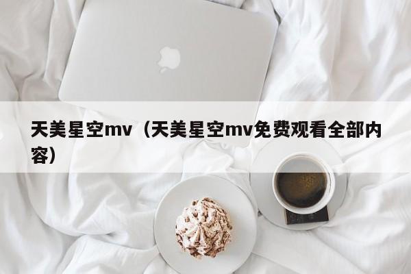 天美星空mv（天美星空mv免费观看全部内容）
