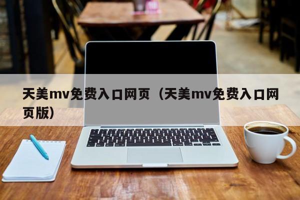 天美mv免费入口网页（天美mv免费入口网页版）