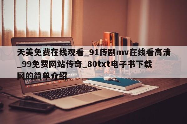 天美免费在线观看_91传剧mv在线看高清_99免费网站传奇_80txt电子书下载网的简单介绍