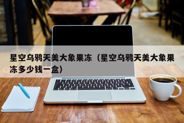 星空乌鸦天美大象果冻（星空乌鸦天美大象果冻多少钱一盒）