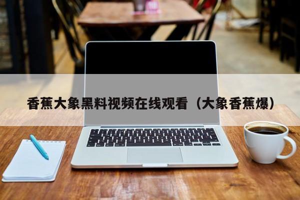 香蕉大象黑料视频在线观看（大象香蕉爆）