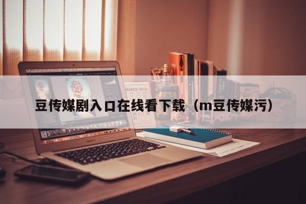 豆传媒剧入口在线看下载（m豆传媒污）