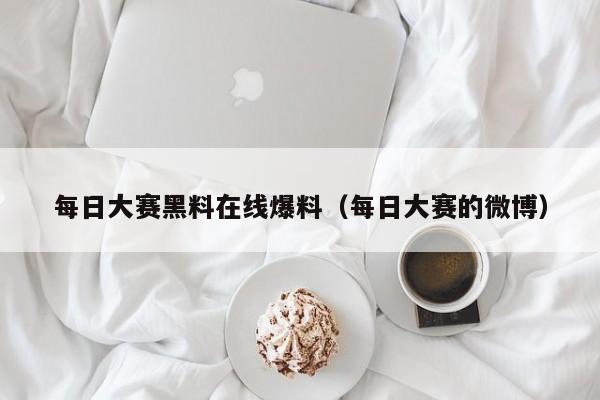 每日大赛黑料在线爆料（每日大赛的微博）