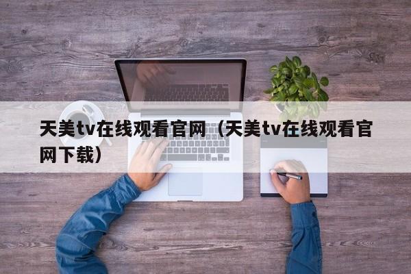 天美tv在线观看官网（天美tv在线观看官网下载）