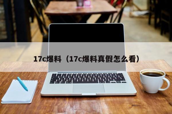 17c爆料（17c爆料真假怎么看）