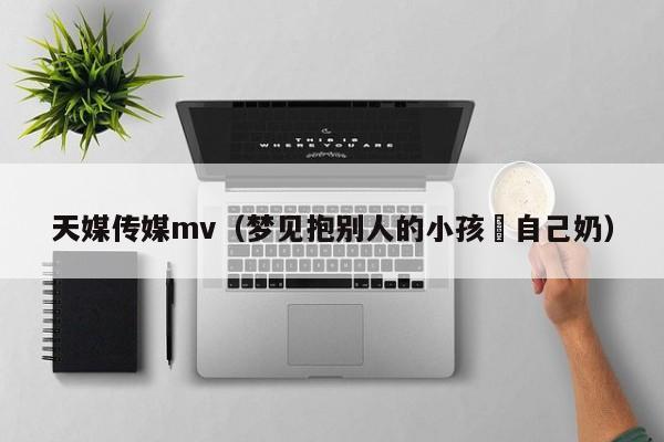 天媒传媒mv（梦见抱别人的小孩暍自己奶）