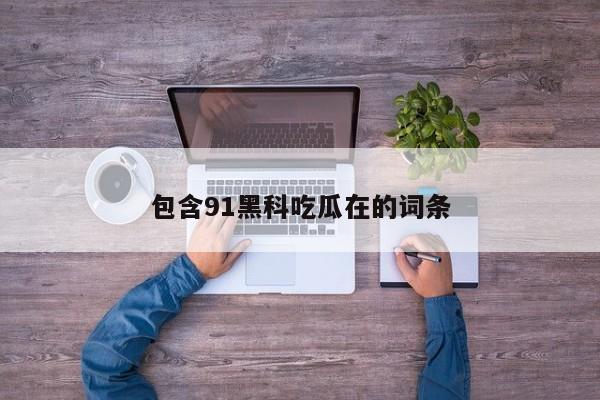 包含91黑科吃瓜在的词条
