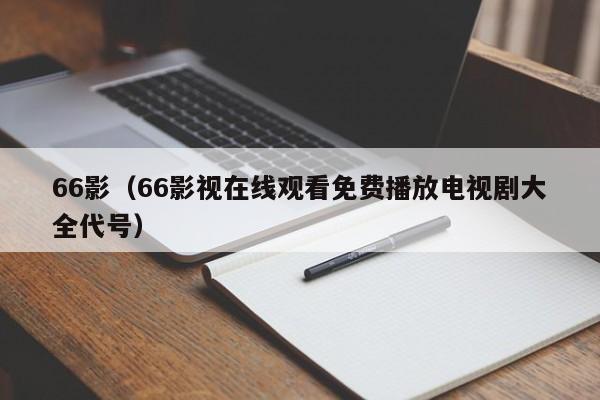 66影（66影视在线观看免费播放电视剧大全代号）