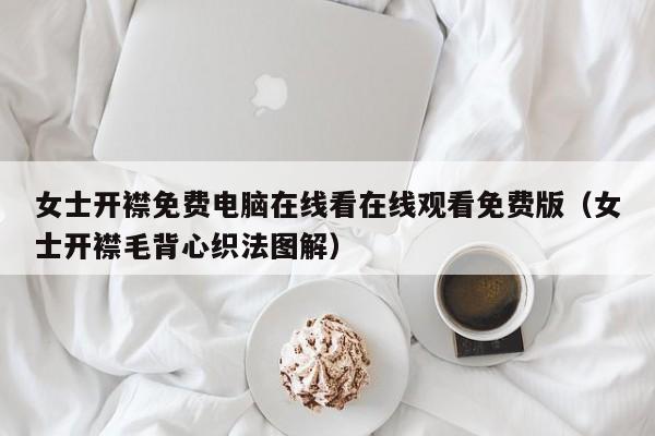 女士开襟免费电脑在线看在线观看免费版（女士开襟毛背心织法图解）