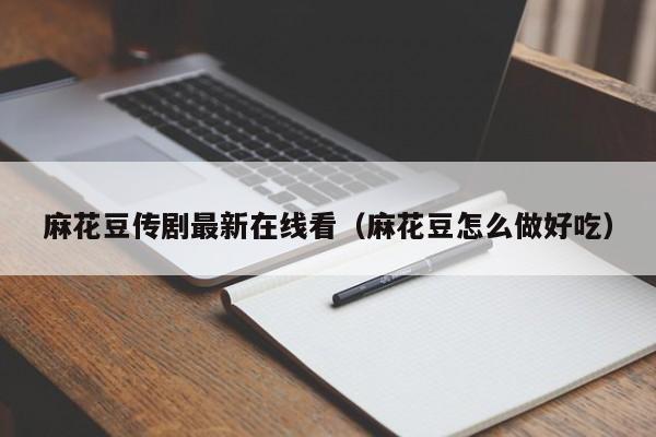 麻花豆传剧最新在线看（麻花豆怎么做好吃）