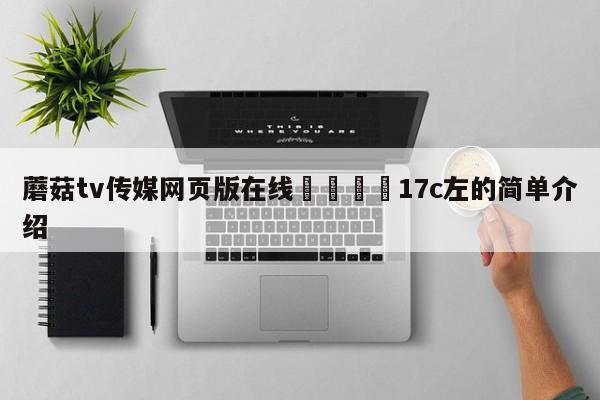 蘑菇tv传媒网页版在线🌈17c左的简单介绍