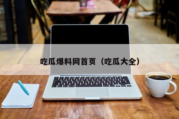 吃瓜爆料网首页（吃瓜大全）