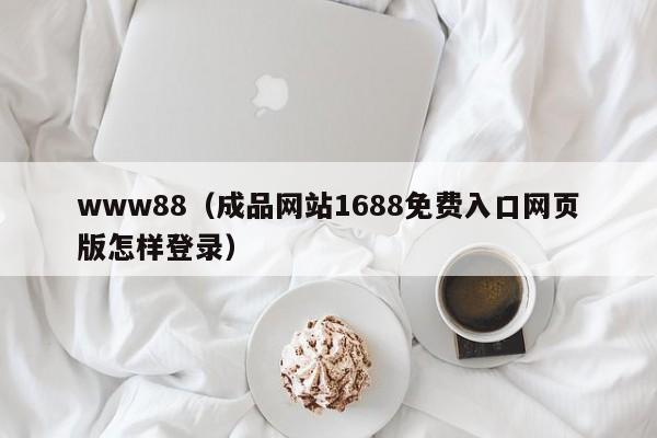 www88（成品网站1688免费入口网页版怎样登录）