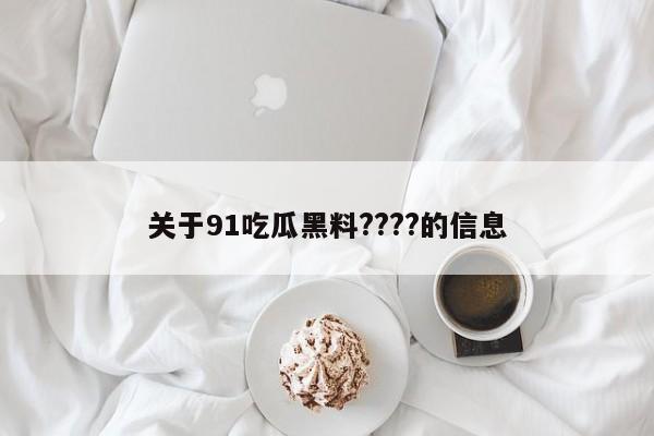 关于91吃瓜黑料????的信息