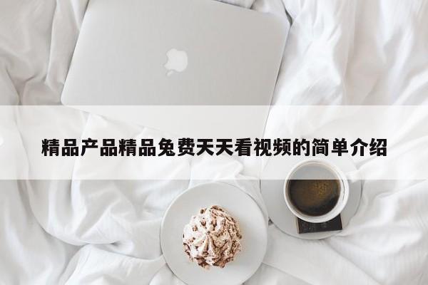 精品产品精品兔费天天看视频的简单介绍