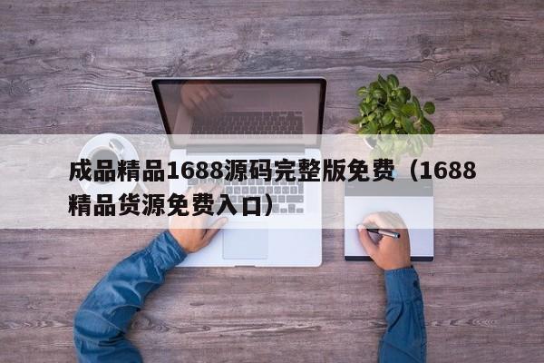 成品精品1688源码完整版免费（1688精品货源免费入口）