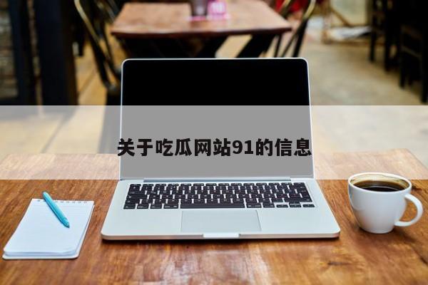 关于吃瓜网站91的信息