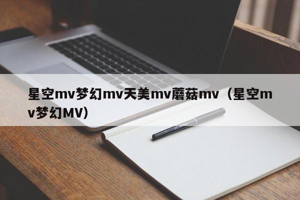 星空mv梦幻mv天美mv蘑菇mv（星空mv梦幻MV）