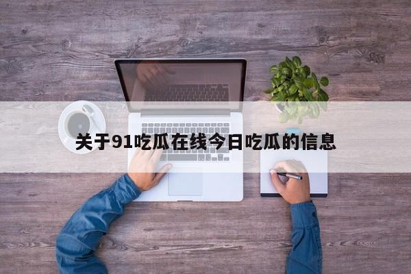 关于91吃瓜在线今日吃瓜的信息