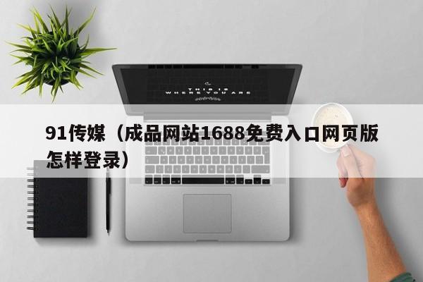 91传媒（成品网站1688免费入口网页版怎样登录）