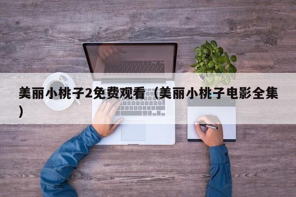 美丽小桃子2免费观看（美丽小桃子电影全集）