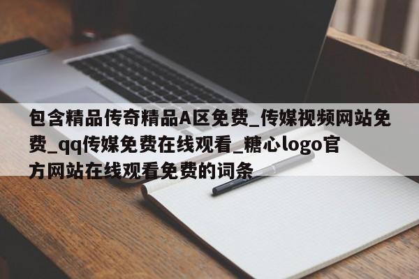 包含精品传奇精品A区免费_传媒视频网站免费_qq传媒免费在线观看_糖心logo官方网站在线观看免费的词条