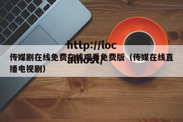 传媒剧在线免费在线观看免费版（传媒在线直播电视剧）