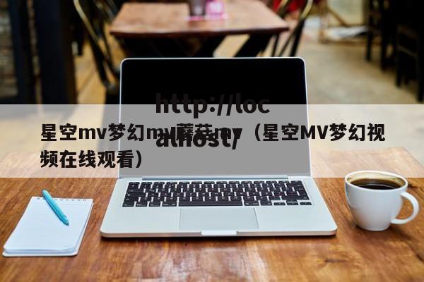 星空mv梦幻mv蘑菇mv（星空MV梦幻视频在线观看）