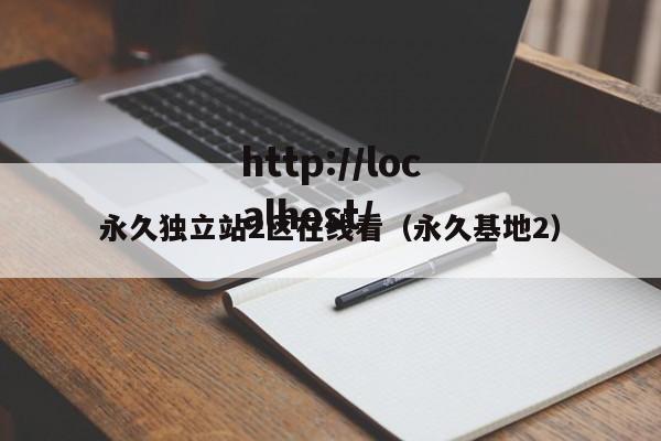 永久独立站2区在线看（永久基地2）